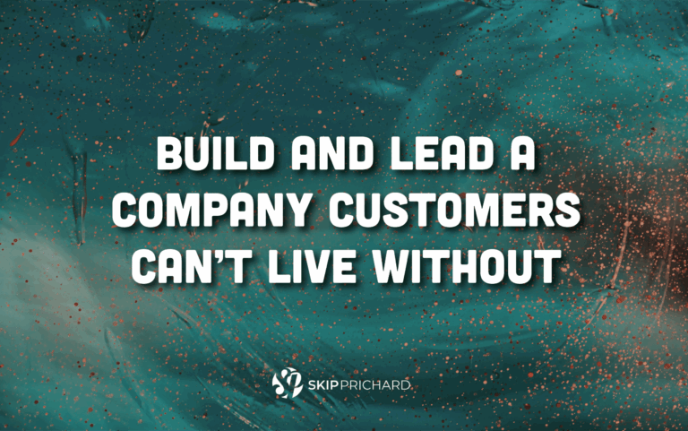 Build and Lead A Company Customers Can’t Live Without